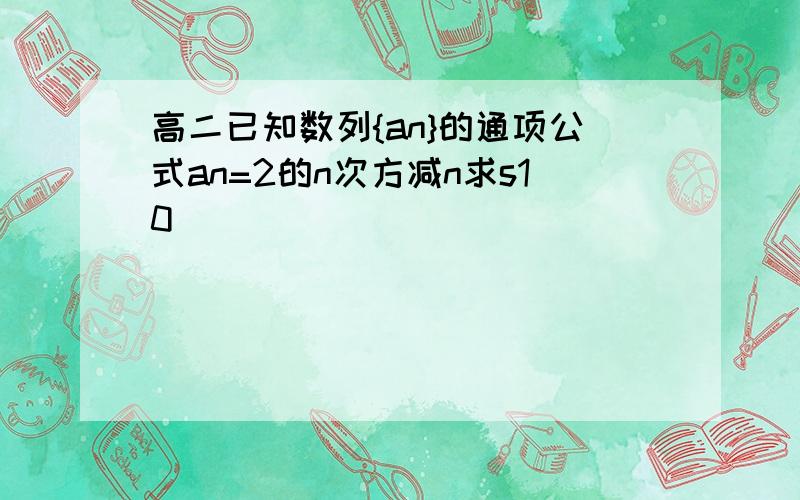 高二已知数列{an}的通项公式an=2的n次方减n求s10