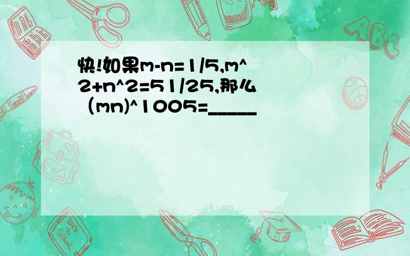 快!如果m-n=1/5,m^2+n^2=51/25,那么（mn)^1005=_____