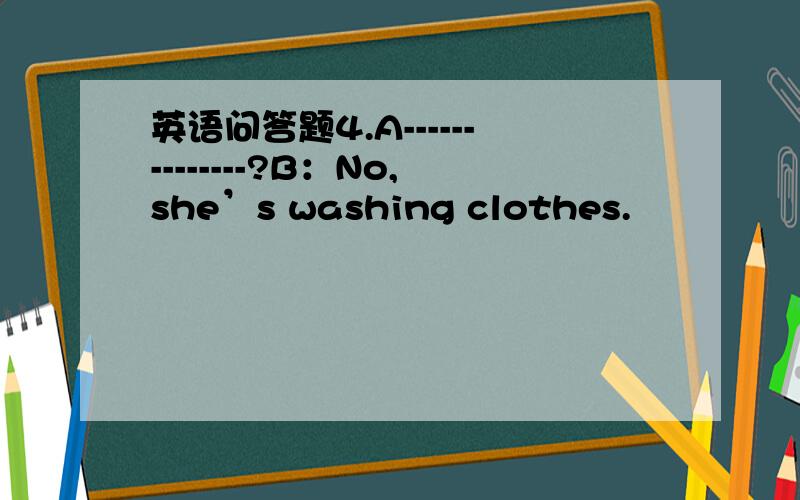 英语问答题4.A--------------?B：No,she’s washing clothes.