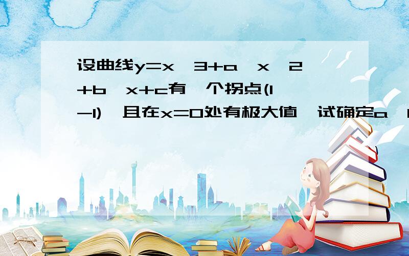 设曲线y=x^3+a*x^2+b*x+c有一个拐点(1,-1),且在x=0处有极大值,试确定a,b,c的值.