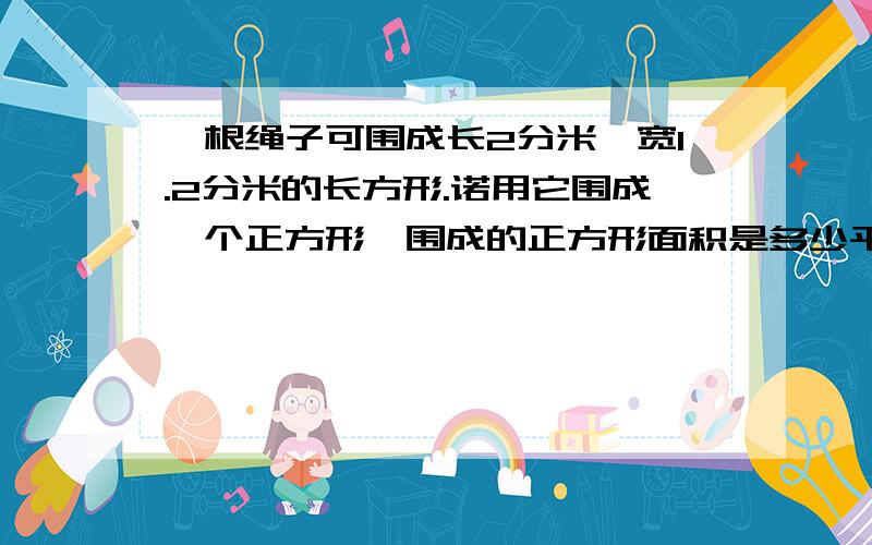 一根绳子可围成长2分米、宽1.2分米的长方形.诺用它围成一个正方形,围成的正方形面积是多少平方分米?