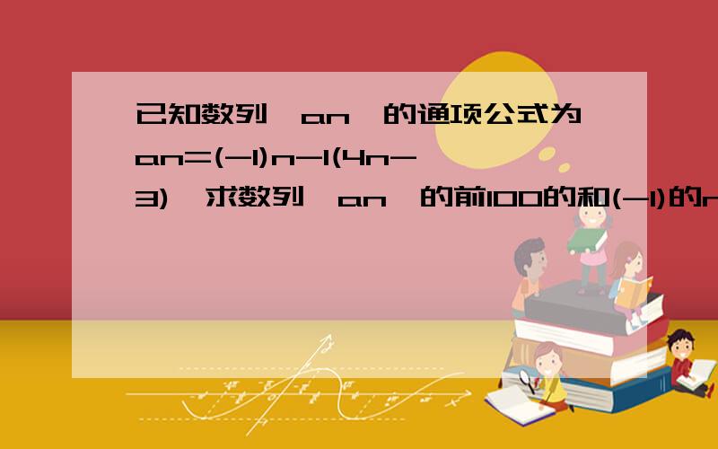 已知数列{an}的通项公式为an=(-1)n-1(4n-3),求数列{an}的前100的和(-1)的n-1次方