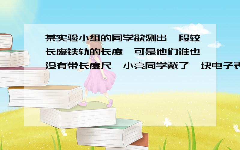 某实验小组的同学欲测出一段较长废铁轨的长度,可是他们谁也没有带长度尺,小亮同学戴了一块电子表,他们让小亮将耳朵贴在铁轨的一端,另一位同学用力敲击铁轨的另一端,小亮听到一声敲