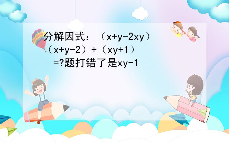 分解因式：（x+y-2xy）（x+y-2）+（xy+1）²=?题打错了是xy-1