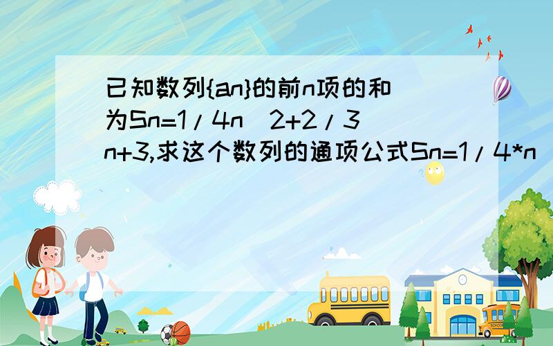 已知数列{an}的前n项的和为Sn=1/4n^2+2/3n+3,求这个数列的通项公式Sn=1/4*n^2+2/3*n+3