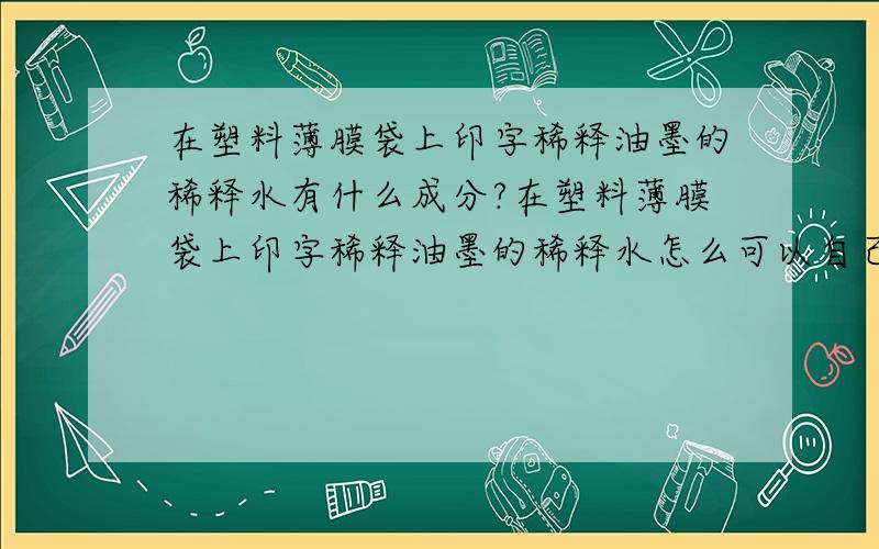 在塑料薄膜袋上印字稀释油墨的稀释水有什么成分?在塑料薄膜袋上印字稀释油墨的稀释水怎么可以自己造出来?本人急用!可以的话再+5星