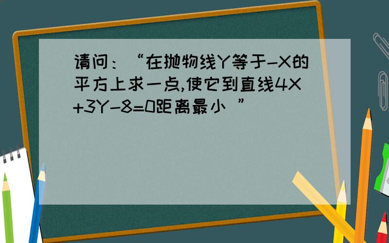 请问：“在抛物线Y等于-X的平方上求一点,使它到直线4X+3Y-8=0距离最小 ”