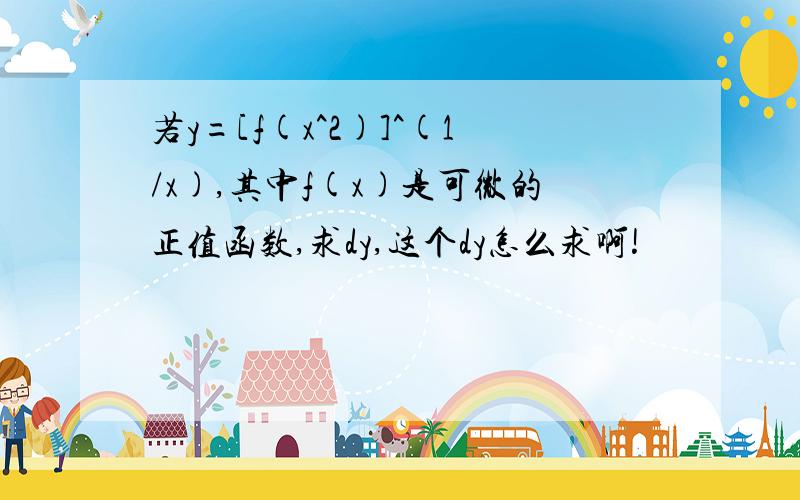 若y=[f(x^2)]^(1/x),其中f(x)是可微的正值函数,求dy,这个dy怎么求啊!