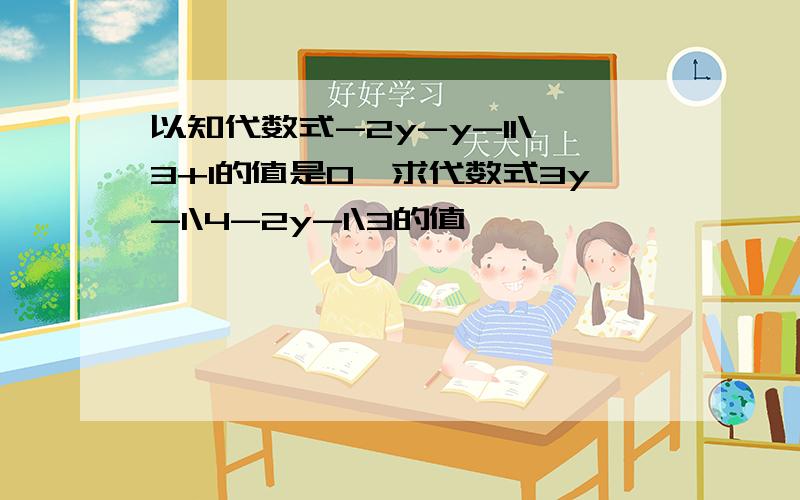 以知代数式-2y-y-11\3+1的值是0,求代数式3y-1\4-2y-1\3的值