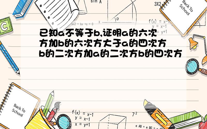 已知a不等于b,证明a的六次方加b的六次方大于a的四次方b的二次方加a的二次方b的四次方