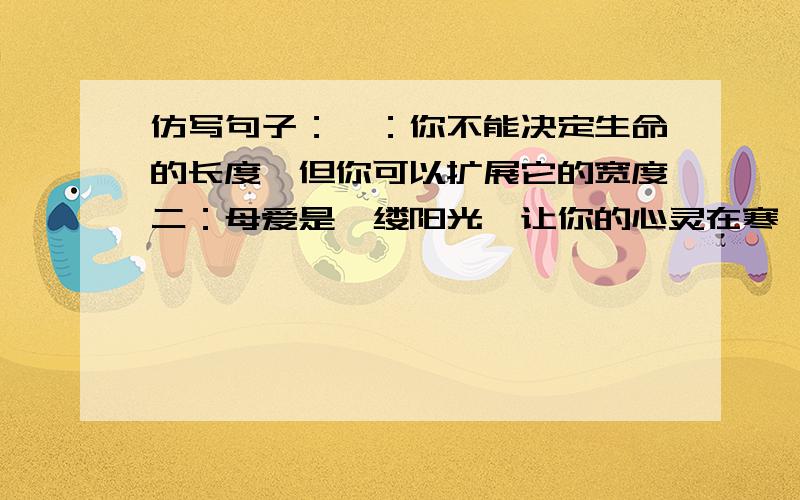 仿写句子：一：你不能决定生命的长度,但你可以扩展它的宽度二：母爱是一缕阳光,让你的心灵在寒泠的冬天也能感到温暖如春三:夏日的骄阳照耀着一朵出战的莲花是一首诗四;心是一面湖,