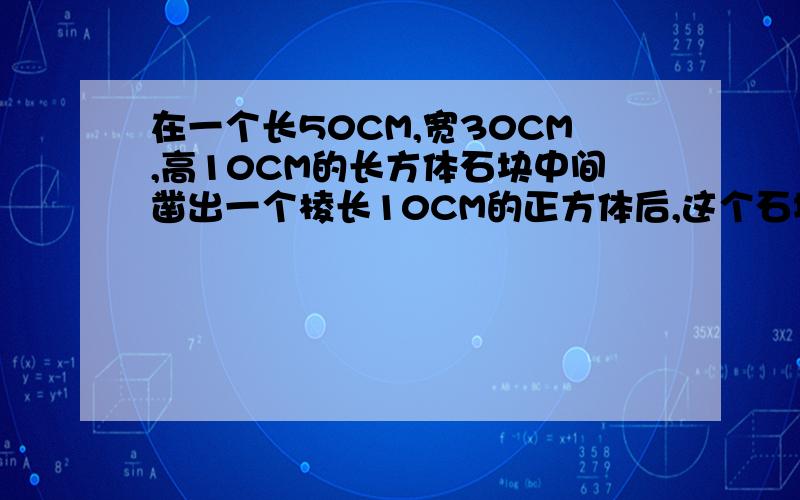 在一个长50CM,宽30CM,高10CM的长方体石块中间凿出一个棱长10CM的正方体后,这个石块的表面积是多少?