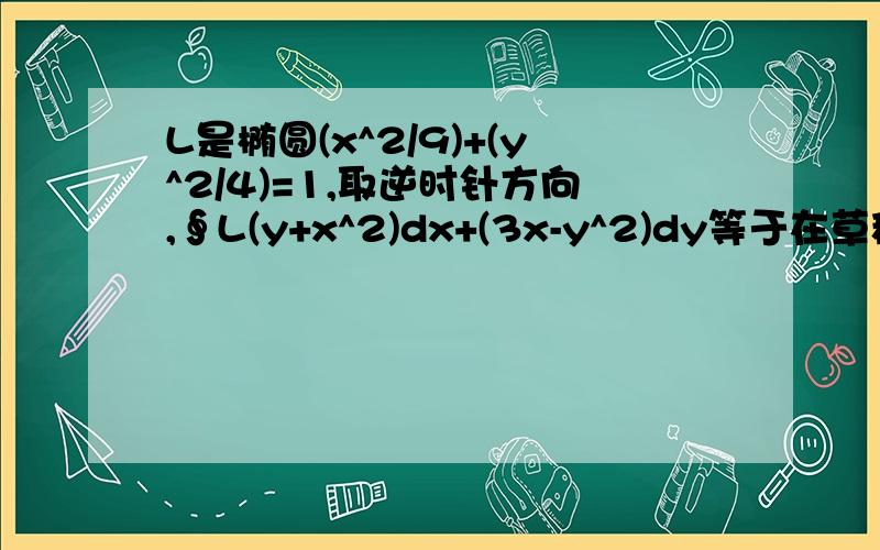 L是椭圆(x^2/9)+(y^2/4)=1,取逆时针方向,∮L(y+x^2)dx+(3x-y^2)dy等于在草稿纸上怎么写的最好一起写下来,