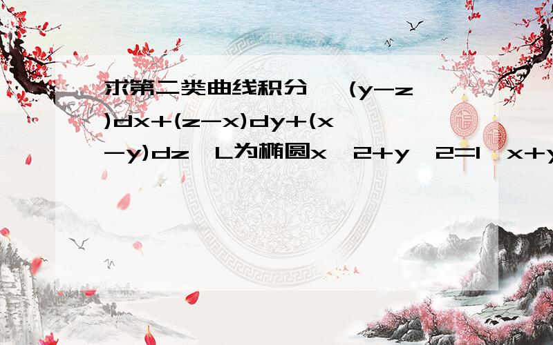 求第二类曲线积分∫ (y-z)dx+(z-x)dy+(x-y)dz,L为椭圆x^2+y^2=1,x+y=1,从x轴正向看去,L的方向为逆时针上面x+y=1打错了，改为x+z=1