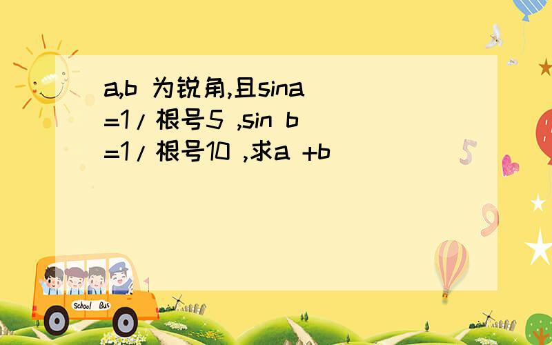 a,b 为锐角,且sina =1/根号5 ,sin b =1/根号10 ,求a +b