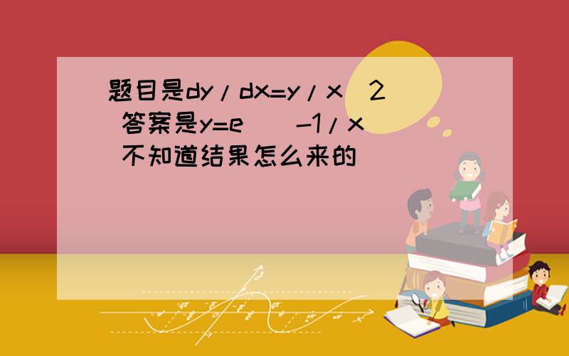 题目是dy/dx=y/x^2 答案是y=e^(-1/x) 不知道结果怎么来的