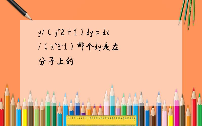 y/(y^2+1)dy=dx/(x^2-1)那个dy是在分子上的