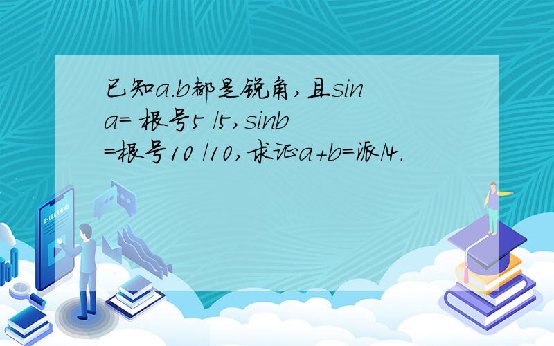 已知a.b都是锐角,且sina= 根号5 /5,sinb=根号10 /10,求证a+b=派/4.