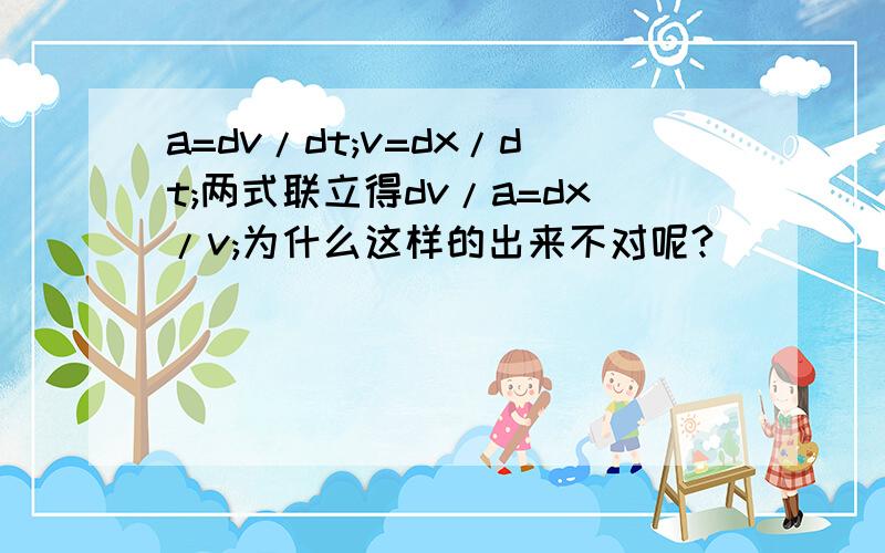 a=dv/dt;v=dx/dt;两式联立得dv/a=dx/v;为什么这样的出来不对呢?