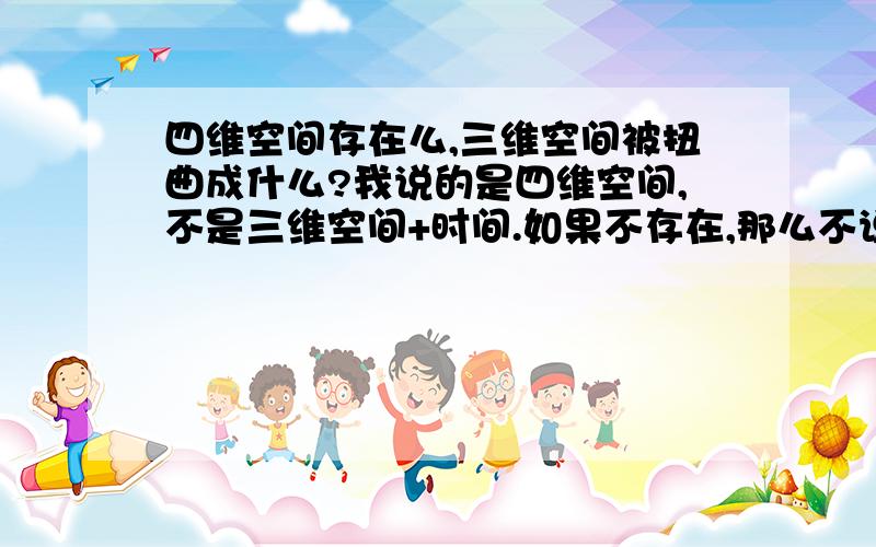 四维空间存在么,三维空间被扭曲成什么?我说的是四维空间,不是三维空间+时间.如果不存在,那么不说空间可以扭曲么?就像二维平面被扭曲就形成了三维,那空间被扭曲又是什么样的呢?会形成