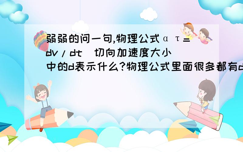 弱弱的问一句,物理公式ατ=dv/dt(切向加速度大小)中的d表示什么?物理公式里面很多都有d,一般表示什么?本人文科生物理不好,希望有人可以细心解答,谢谢!