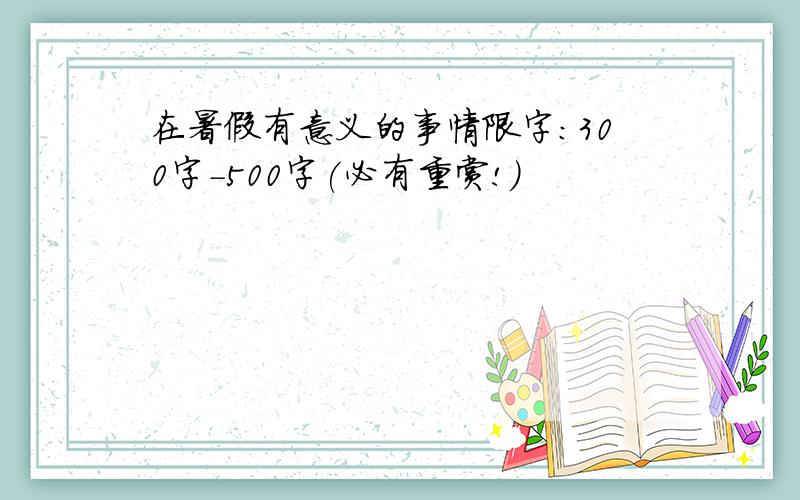 在暑假有意义的事情限字:300字-500字(必有重赏!)