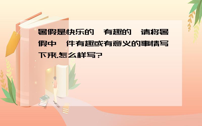 暑假是快乐的,有趣的,请将暑假中一件有趣或有意义的事情写下来.怎么样写?