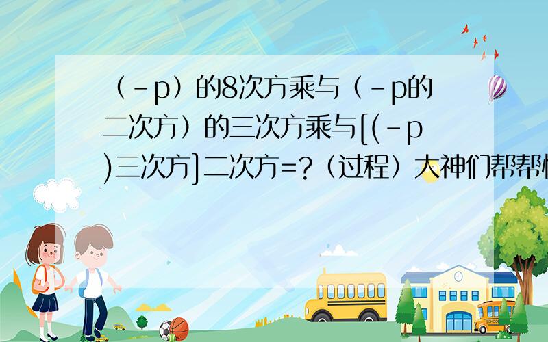 （-p）的8次方乘与（-p的二次方）的三次方乘与[(-p)三次方]二次方=?（过程）大神们帮帮忙