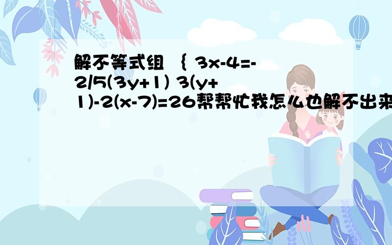 解不等式组 ｛ 3x-4=-2/5(3y+1) 3(y+1)-2(x-7)=26帮帮忙我怎么也解不出来  老师有要求正确率100%