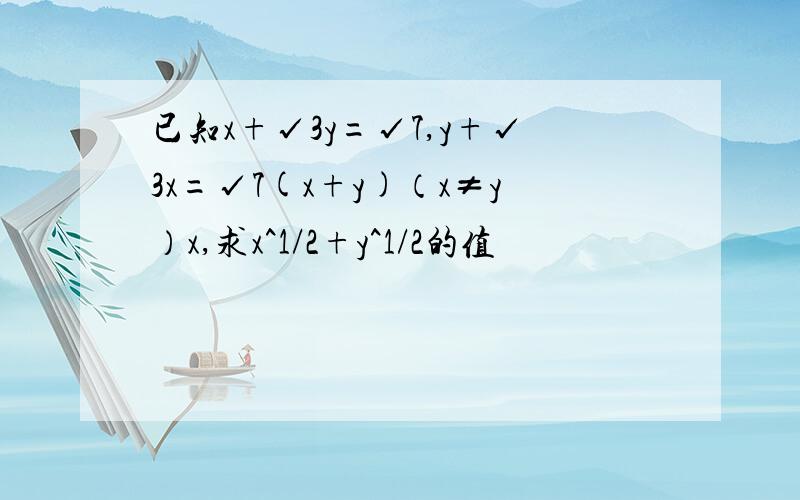 已知x+√3y=√7,y+√3x=√7(x+y)（x≠y）x,求x^1/2+y^1/2的值