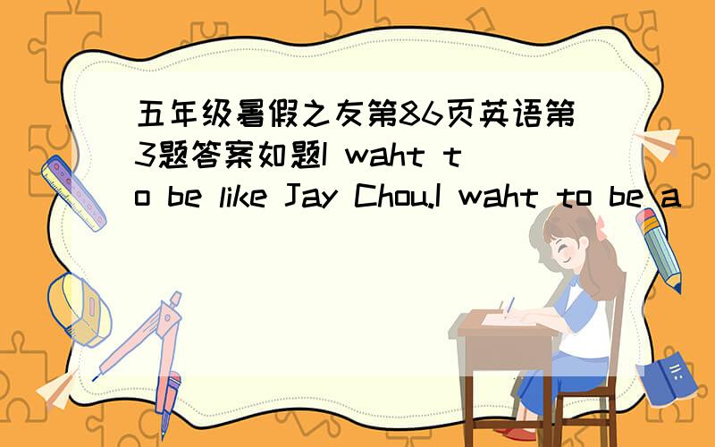 五年级暑假之友第86页英语第3题答案如题I waht to be like Jay Chou.I waht to be a_______I work in a hospital.I'm a_____i work in a school.i'm a______.i like flying in the sky.iwant to be a_____.i like dancing.i want to be a______.i work