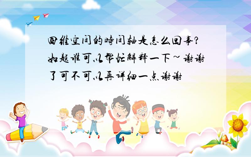 四维空间的时间轴是怎么回事?如题谁可以帮忙解释一下~谢谢了可不可以再详细一点谢谢