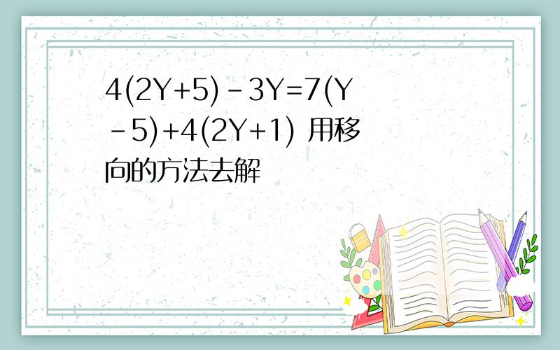 4(2Y+5)-3Y=7(Y-5)+4(2Y+1) 用移向的方法去解