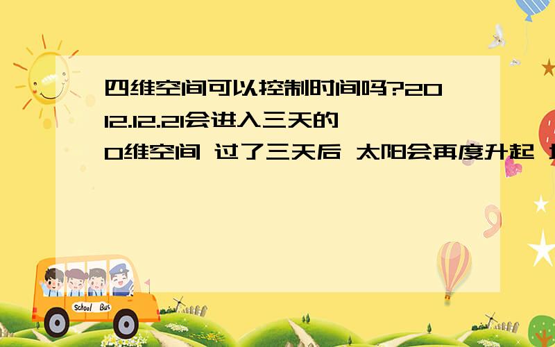 四维空间可以控制时间吗?2012.12.21会进入三天的0维空间 过了三天后 太阳会再度升起 地球会从三维空间进入四维空间 这三天里会死很多人 如果在这三天里活下来的进入四维空间后 是不是可