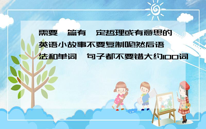 需要一篇有一定哲理或有意思的英语小故事不要复制呢!然后语法和单词,句子都不要错大约100词