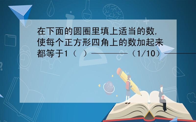 在下面的圆圈里填上适当的数,使每个正方形四角上的数加起来都等于1（ ）————（1/10）—————（ )│ / \ │( ) ————（1/4)——————（ ）│ \ │ / │( ) ————（2/5)————