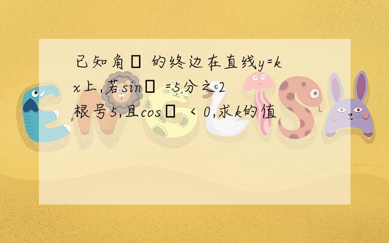 已知角α 的终边在直线y=kx上,若sinα =5分之2根号5,且cosα ＜0,求k的值