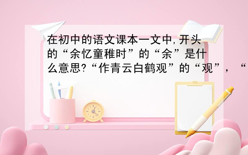 在初中的语文课本一文中,开头的“余忆童稚时”的“余”是什么意思?“作青云白鹤观”的“观”，“定神细视”的“神”，“神游其中”的“神”、“其”，“蹲其身”的“其”，“为之