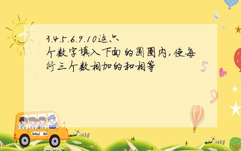 3.4.5.6.9.10这六个数字填入下面的圆圈内,使每行三个数相加的和相等