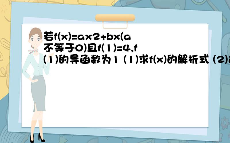 若f(x)=ax2+bx(a不等于0)且f(1)=4,f(1)的导函数为1 (1)求f(x)的解析式 (2)过点(1,4)做曲线y=f（x）的切线