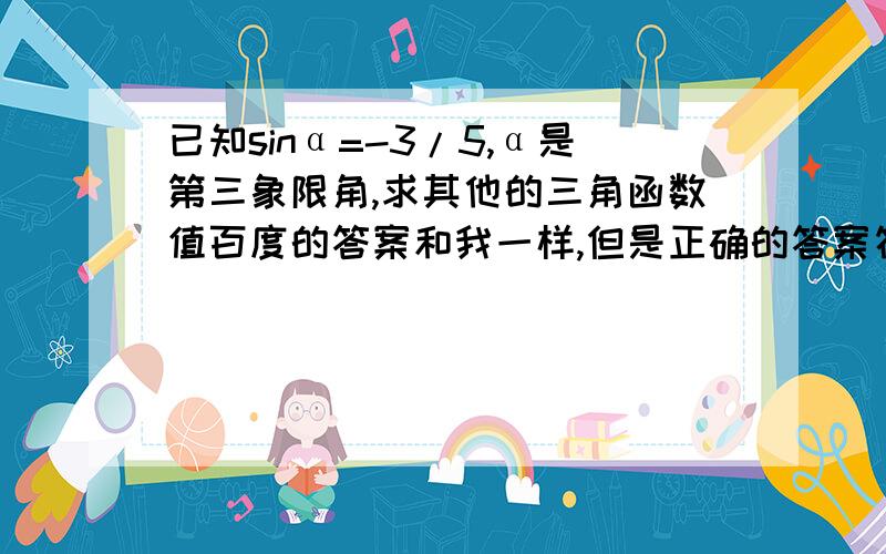 已知sinα=-3/5,α是第三象限角,求其他的三角函数值百度的答案和我一样,但是正确的答案符号是相反的,是答案错了,还是我对了?答案的sinα是正的