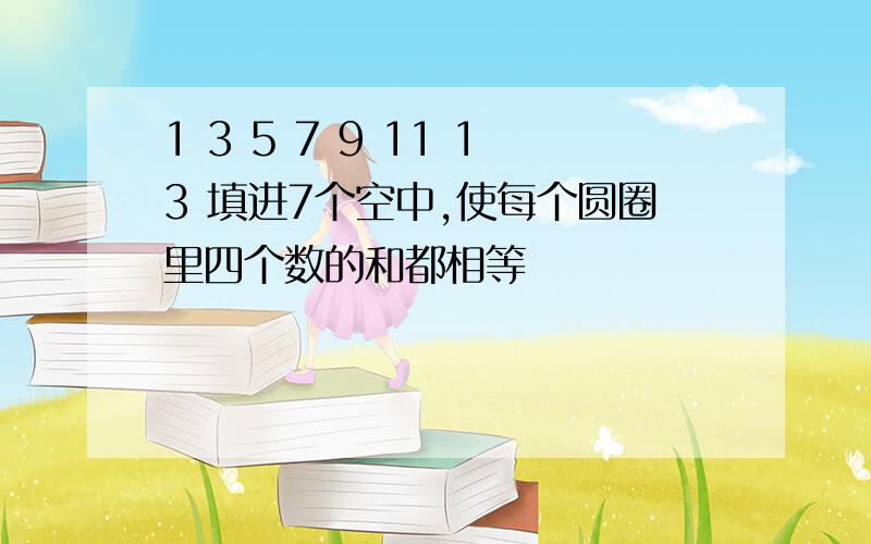 1 3 5 7 9 11 13 填进7个空中,使每个圆圈里四个数的和都相等