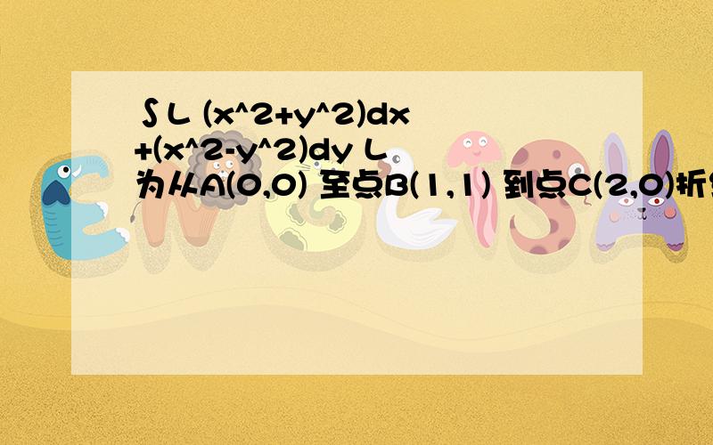 ∫L (x^2+y^2)dx+(x^2-y^2)dy L为从A(0,0) 至点B(1,1) 到点C(2,0)折线段