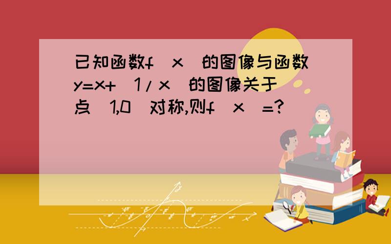 已知函数f(x)的图像与函数y=x+(1/x)的图像关于点（1,0）对称,则f(x)=?