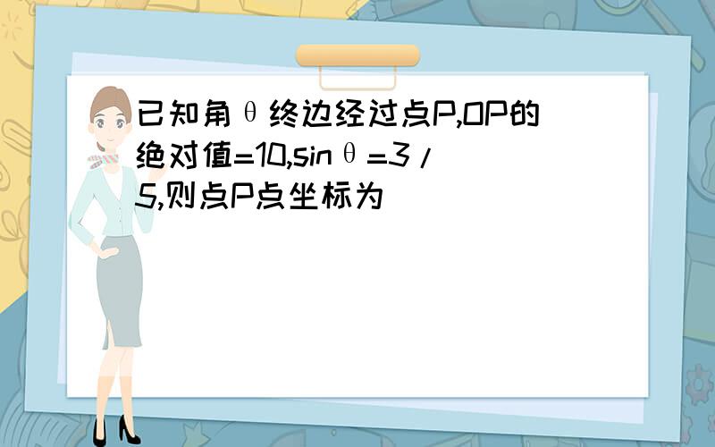 已知角θ终边经过点P,OP的绝对值=10,sinθ=3/5,则点P点坐标为_____________