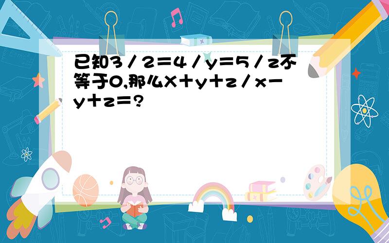 已知3／2＝4／y＝5／z不等于0,那么X＋y＋z／x－y＋z＝?