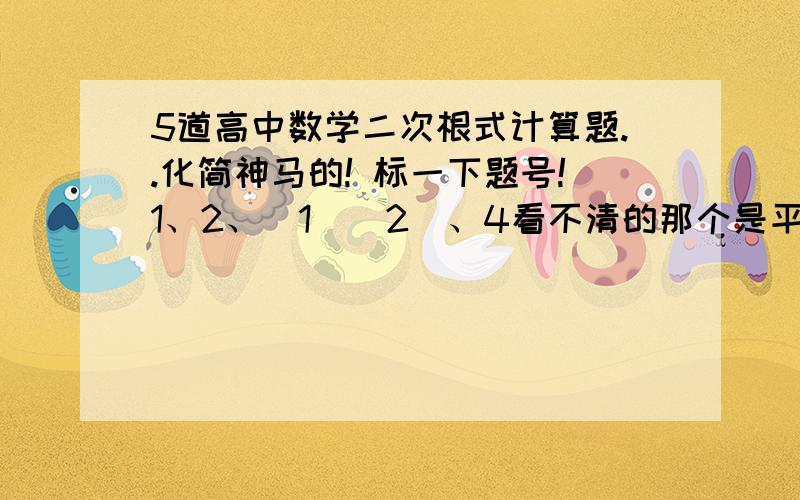 5道高中数学二次根式计算题..化简神马的! 标一下题号!1、2、（1）（2）、4看不清的那个是平方哈快点来人呐。。。