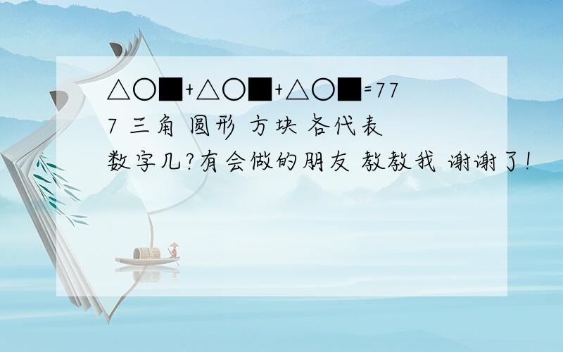 △○■+△○■+△○■=777 三角 圆形 方块 各代表数字几?有会做的朋友 教教我 谢谢了!