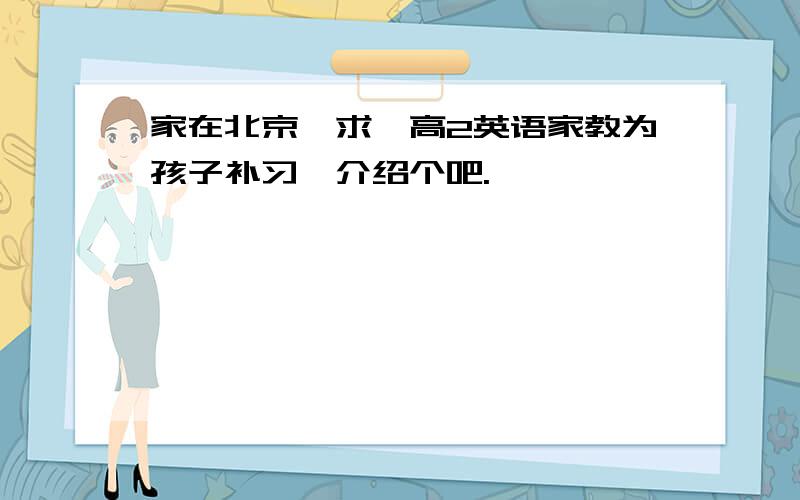 家在北京,求一高2英语家教为孩子补习,介绍个吧.