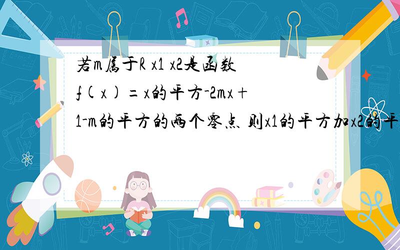 若m属于R x1 x2是函数f(x)=x的平方-2mx+1-m的平方的两个零点 则x1的平方加x2的平方的最小值是——————